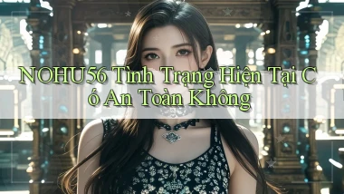 nohu56 tình trạng hiện tại có an toàn không