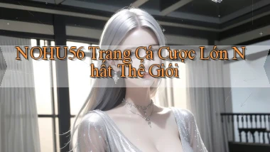 nohu56  trang cá cược lớn nhất thế giới