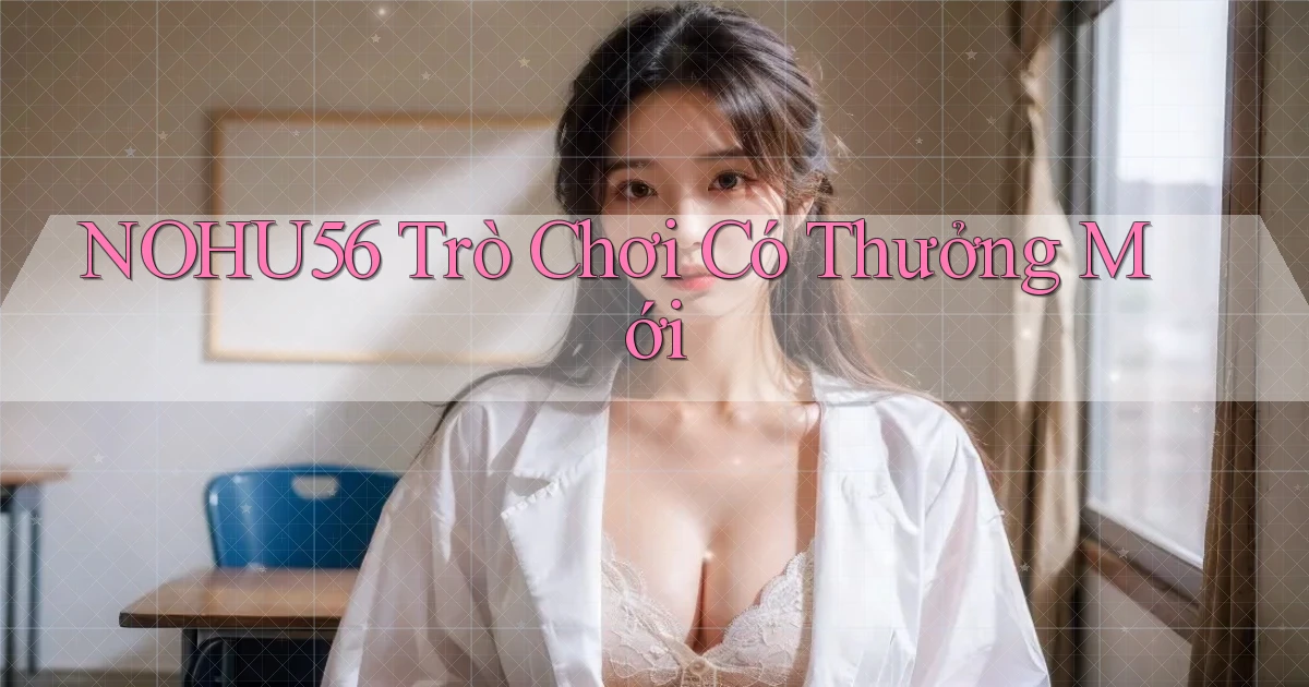 nohu56  trò chơi có thưởng mới