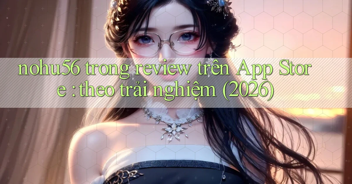 nohu56 trong review trên App Store theo trải nghiệm (2026)