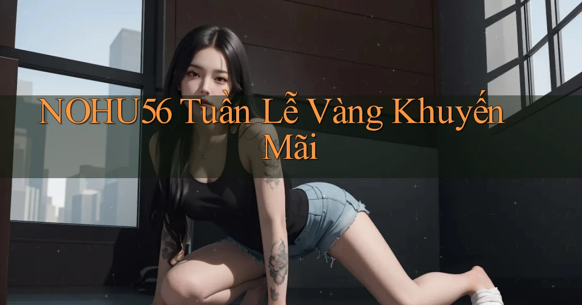 nohu56  tuần lễ vàng khuyến mãi