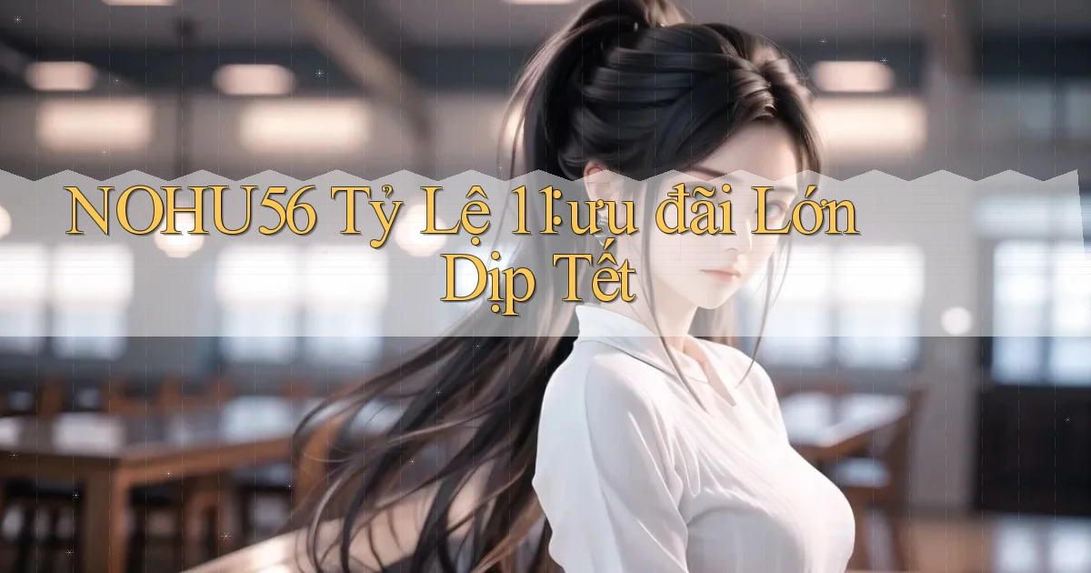 nohu56 tỷ lệ 1：1 ưu đãi lớn dịp tết