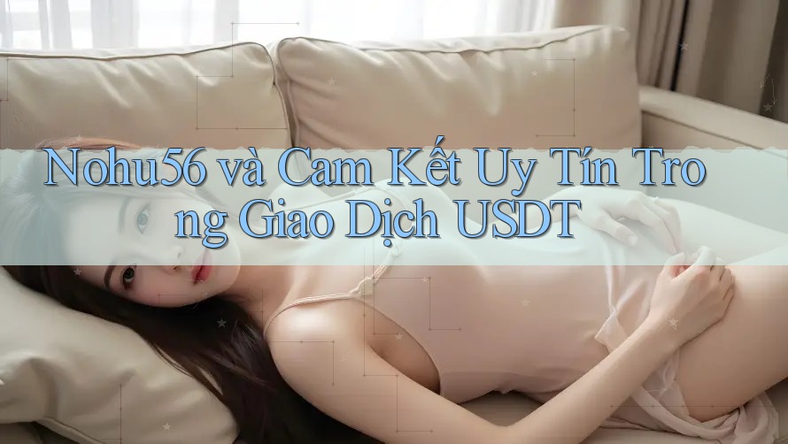 Nohu56 và Cam Kết Uy Tín Trong Giao Dịch USDT Nohu56 và Cam Kết Uy Tín Trong Giao Dịch USDT