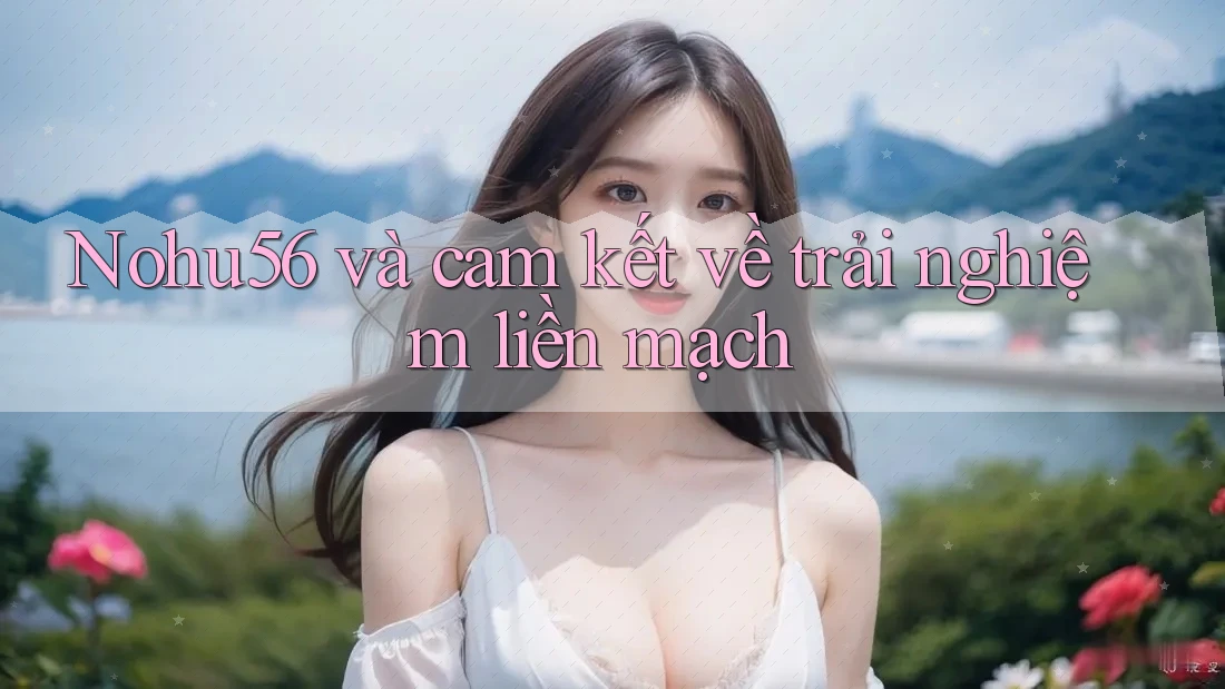 Nohu56 và cam kết về trải nghiệm liền mạch Nohu56 và cam kết về trải nghiệm liền mạch