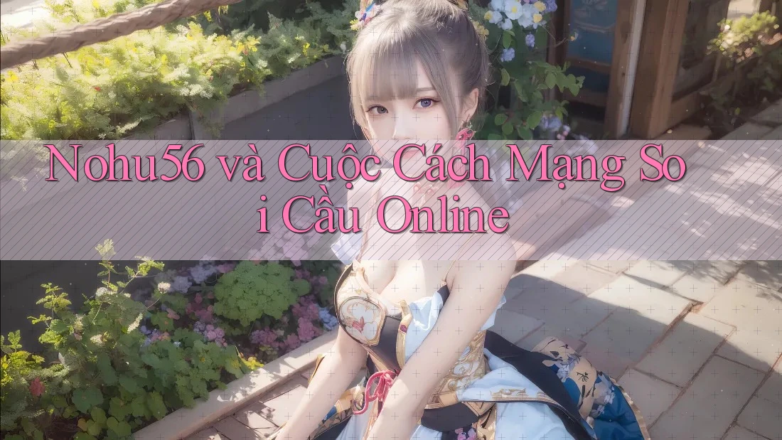 Nohu56 và Cuộc Cách Mạng Soi Cầu Online