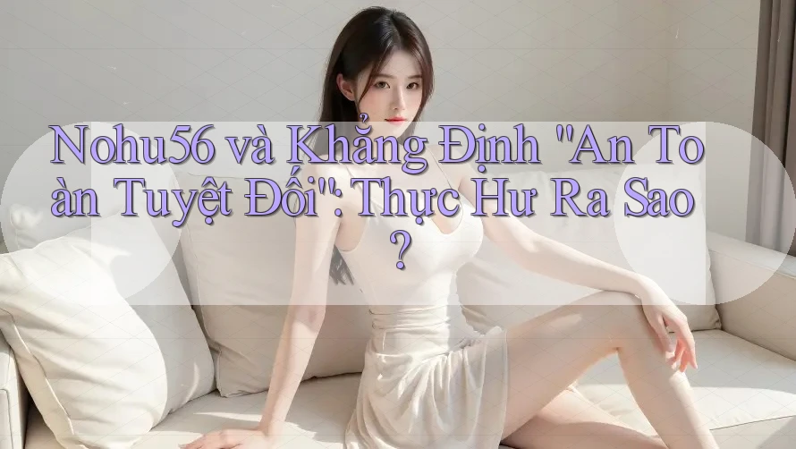 Nohu56 và Khẳng Định “An Toàn Tuyệt Đối”: Thực Hư Ra Sao?
