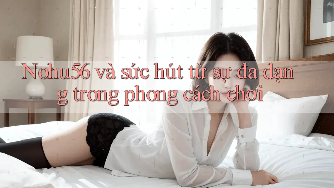 Nohu56 và sức hút từ sự đa dạng trong phong cách chơi Nohu56 và sức hút từ sự đa dạng trong phong cách chơi