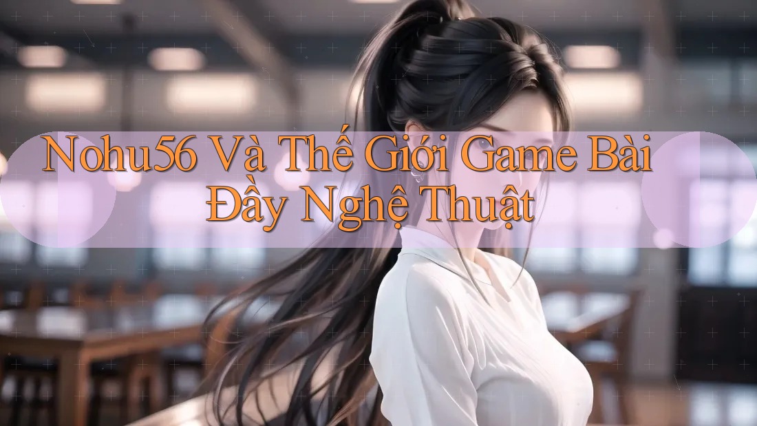 Nohu56 Và Thế Giới Game Bài Đầy Nghệ Thuật Nohu56 Và Thế Giới Game Bài Đầy Nghệ Thuật