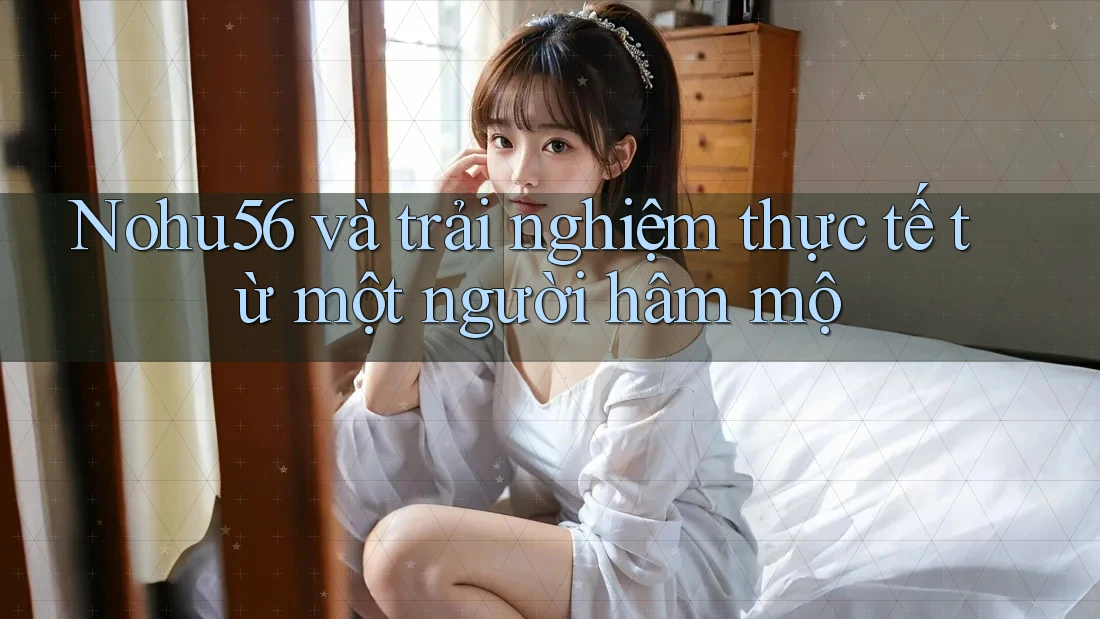 Nohu56 và trải nghiệm thực tế từ một người hâm mộ Nohu56 và trải nghiệm thực tế từ một người hâm mộ