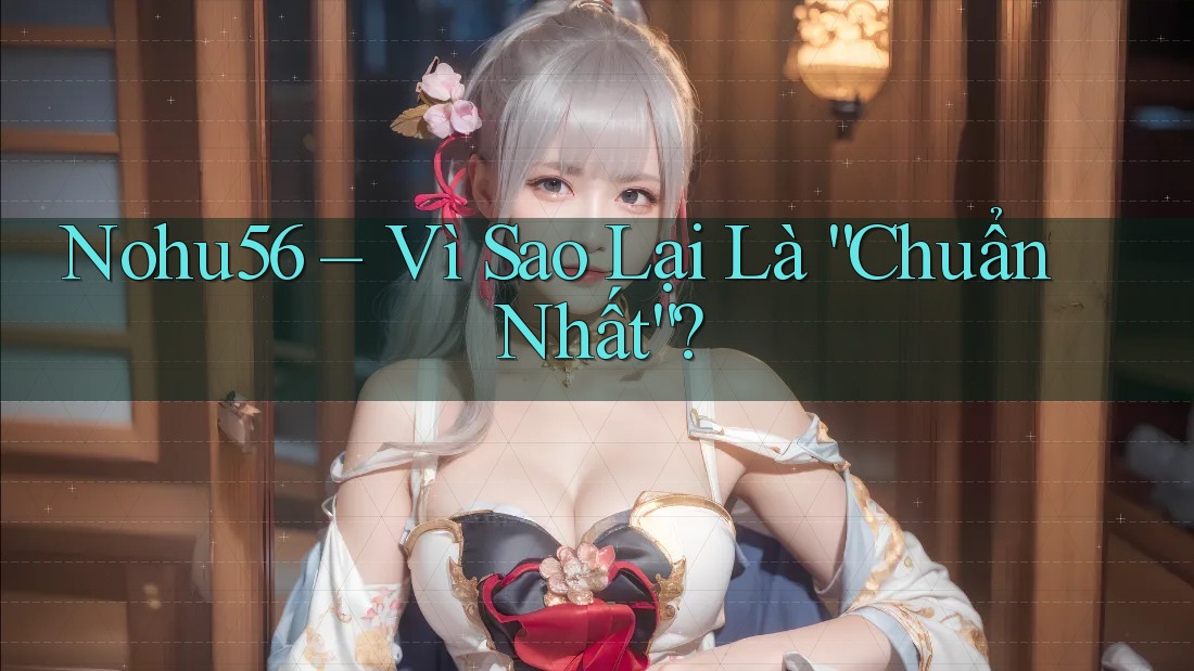 Nohu56 – Vì Sao Lại Là “Chuẩn Nhất”? Nohu56 – Vì Sao Lại Là “Chuẩn Nhất”?