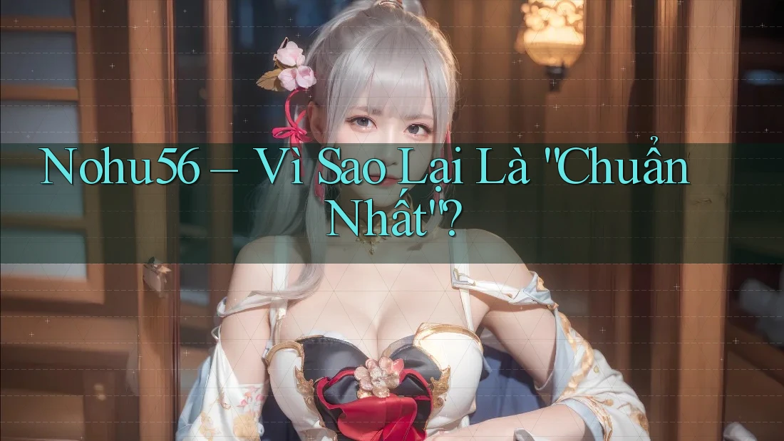Nohu56 – Vì Sao Lại Là “Chuẩn Nhất”?