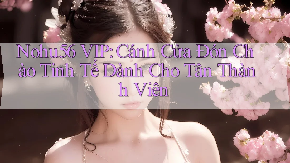 Nohu56 VIP: Cánh Cửa Đón Chào Tinh Tế Dành Cho Tân Thành Viên Nohu56 VIP: Cánh Cửa Đón Chào Tinh Tế Dành Cho Tân Thành Viên