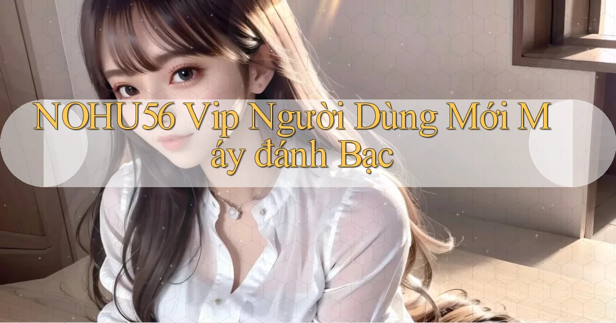 nohu56  vip người dùng mới máy đánh bạc