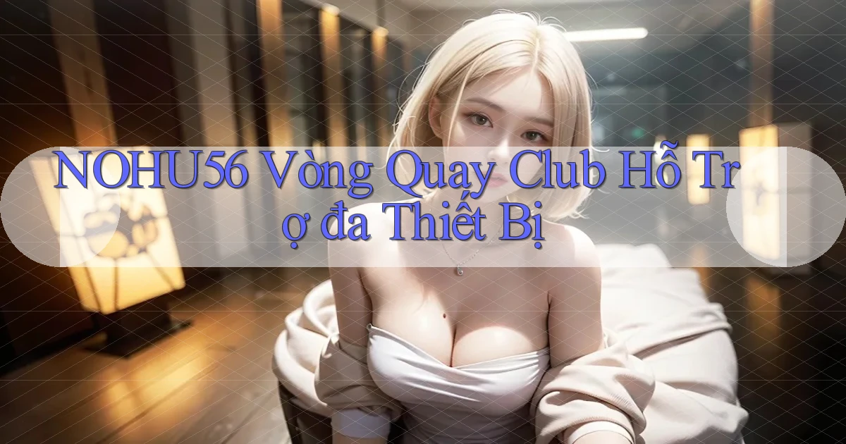 nohu56  vòng quay club hỗ trợ đa thiết bị