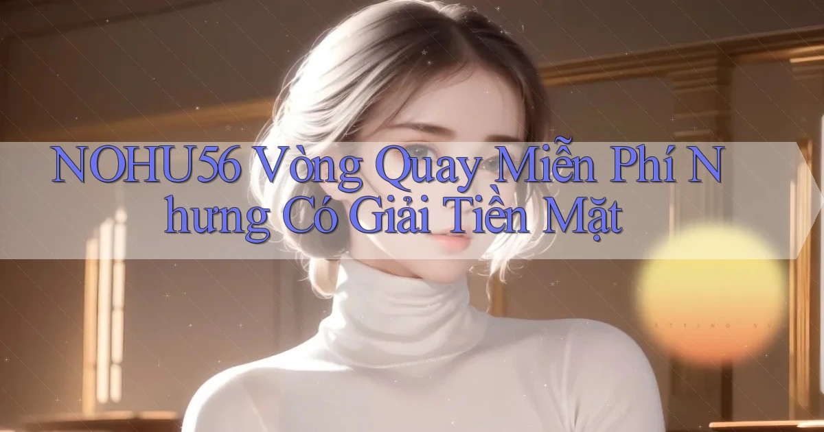 nohu56  vòng quay miễn phí nhưng có giải tiền mặt