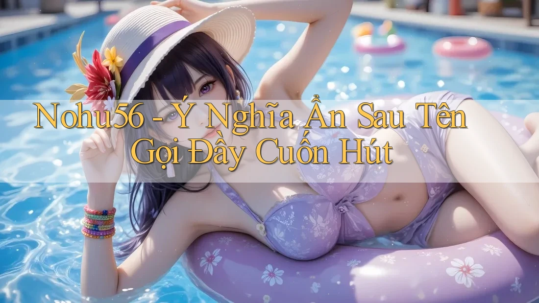 Nohu56 - Ý Nghĩa Ẩn Sau Tên Gọi Đầy Cuốn Hút Nohu56 - Ý Nghĩa Ẩn Sau Tên Gọi Đầy Cuốn Hút