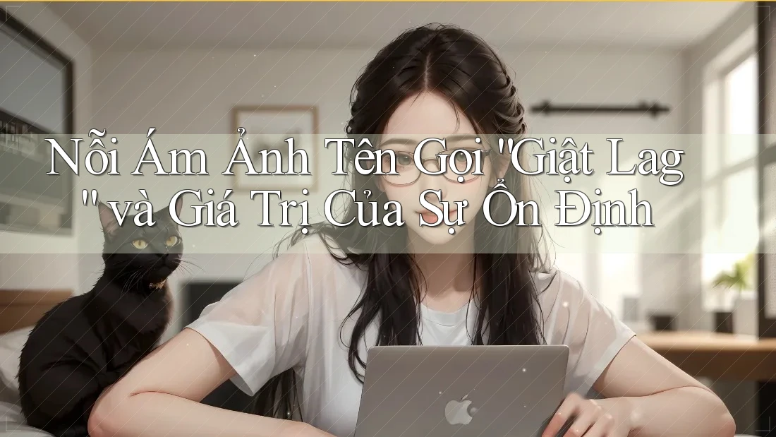 Nỗi Ám Ảnh Tên Gọi “Giật Lag” và Giá Trị Của Sự Ổn Định Nỗi Ám Ảnh Tên Gọi “Giật Lag” và Giá Trị Của Sự Ổn Định