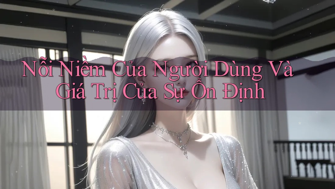 Nỗi Niềm Của Người Dùng Và Giá Trị Của Sự Ổn Định