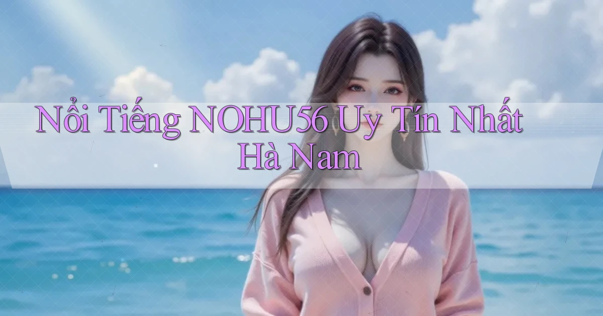nổi tiếng nohu56 uy tín nhất Hà Nam
