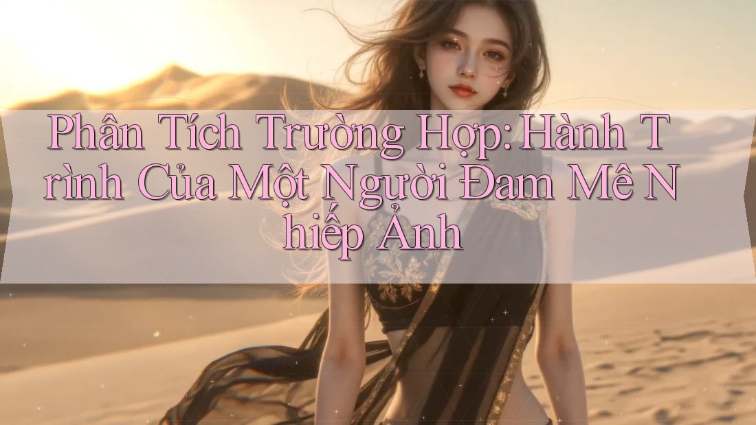 Phân Tích Trường Hợp: Hành Trình Của Một Người Đam Mê Nhiếp Ảnh Phân Tích Trường Hợp: Hành Trình Của Một Người Đam Mê Nhiếp Ảnh