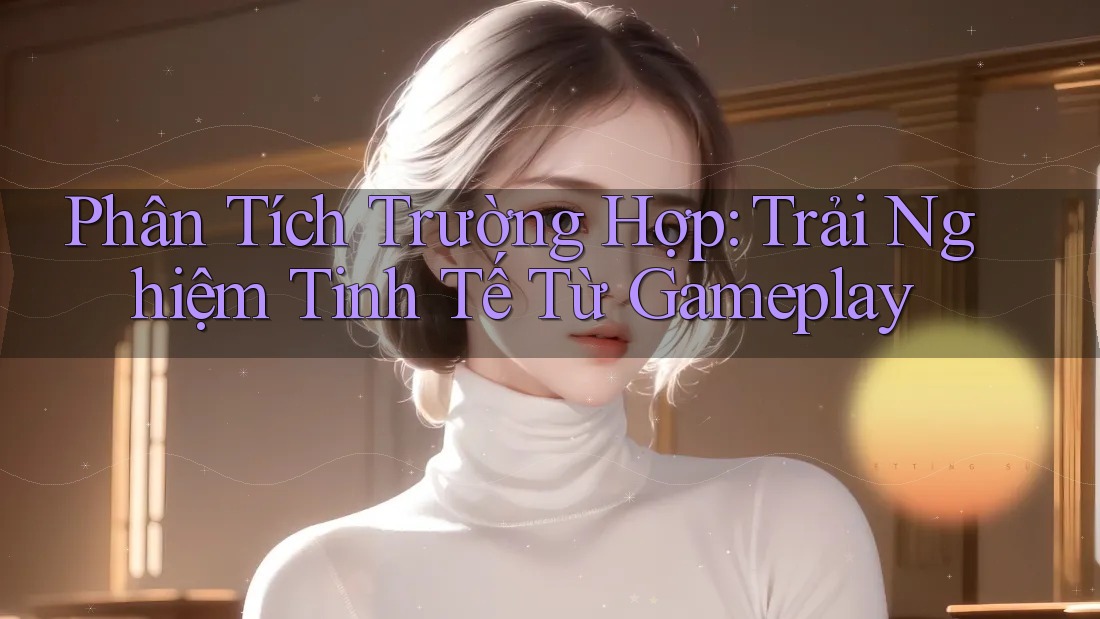 Phân Tích Trường Hợp: Trải Nghiệm Tinh Tế Từ Gameplay Phân Tích Trường Hợp: Trải Nghiệm Tinh Tế Từ Gameplay
