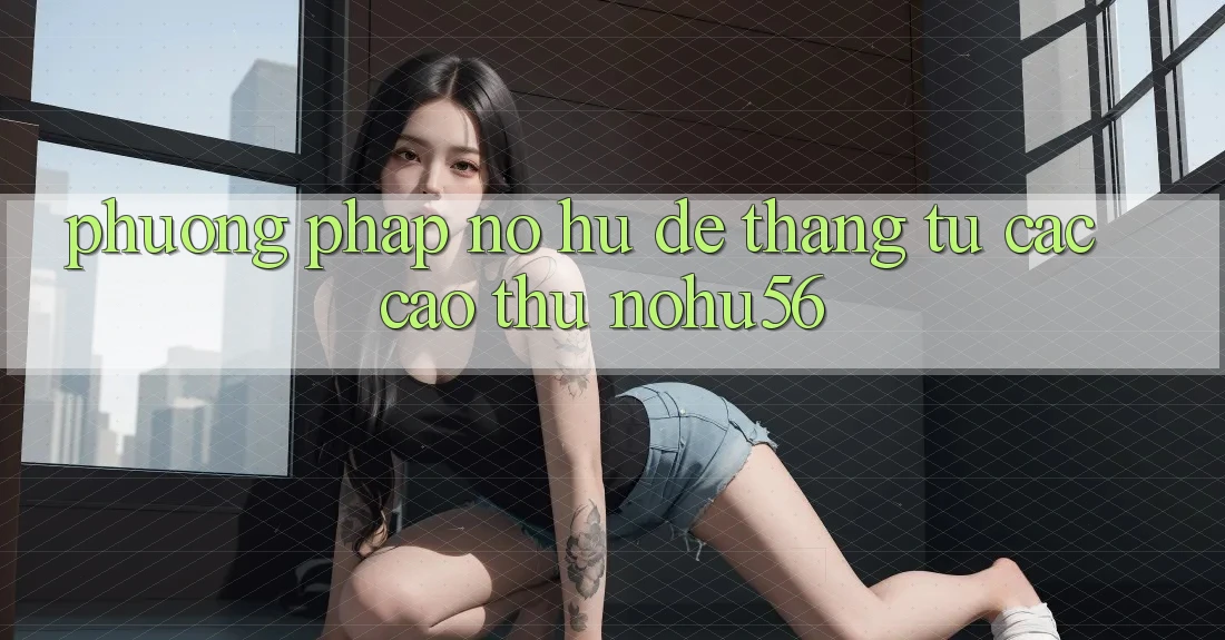 Phương pháp Nổ hũ Dễ Thắng Từ Các Cao Thủ nohu56 Phương pháp Nổ hũ Dễ Thắng Từ Các Cao Thủ nohu56
