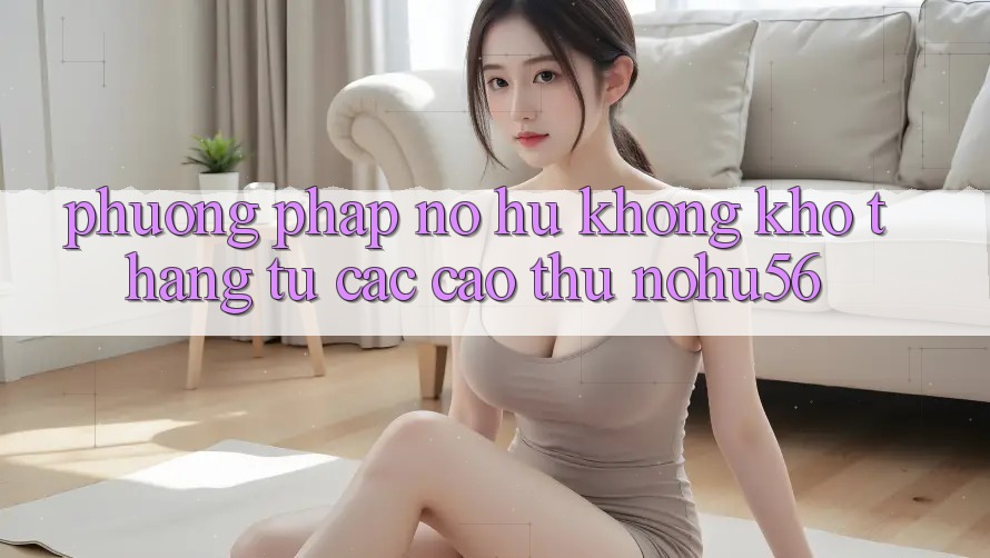 Phương pháp Nổ hũ Không khó Thắng Từ Các Cao Thủ nohu56 Phương pháp Nổ hũ Không khó Thắng Từ Các Cao Thủ nohu56