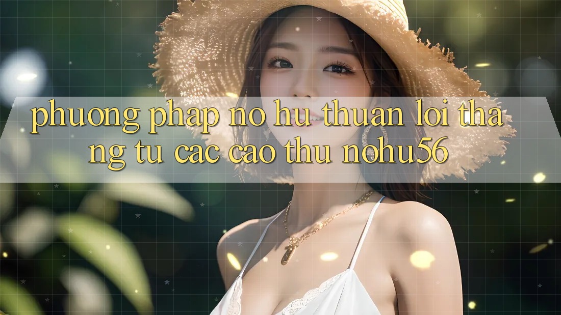 Phương pháp Nổ hũ Thuận lợi Thắng Từ Các Cao Thủ nohu56 Phương pháp Nổ hũ Thuận lợi Thắng Từ Các Cao Thủ nohu56