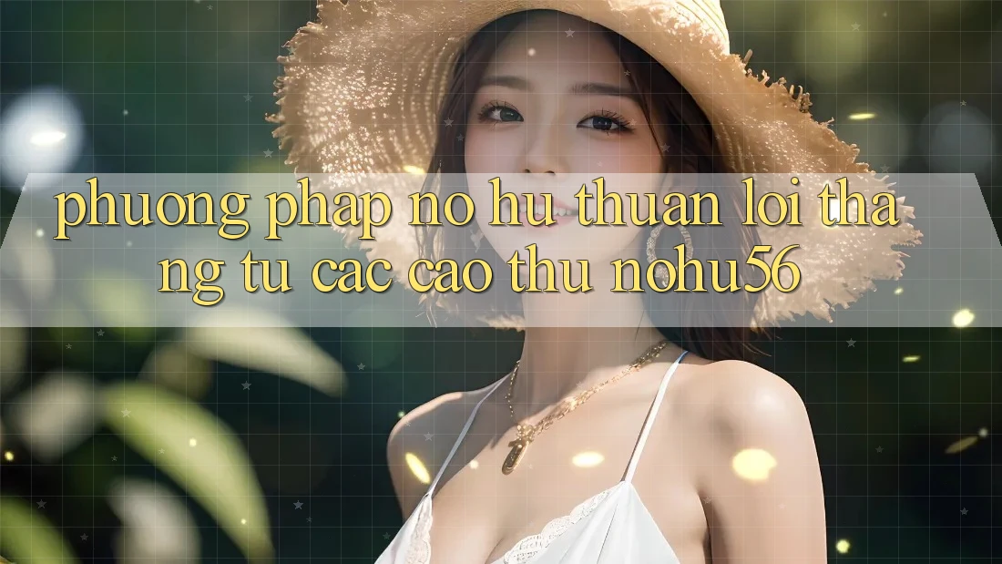 Phương pháp Nổ hũ Thuận lợi Thắng Từ Các Cao Thủ nohu56 Phương pháp Nổ hũ Thuận lợi Thắng Từ Các Cao Thủ nohu56
