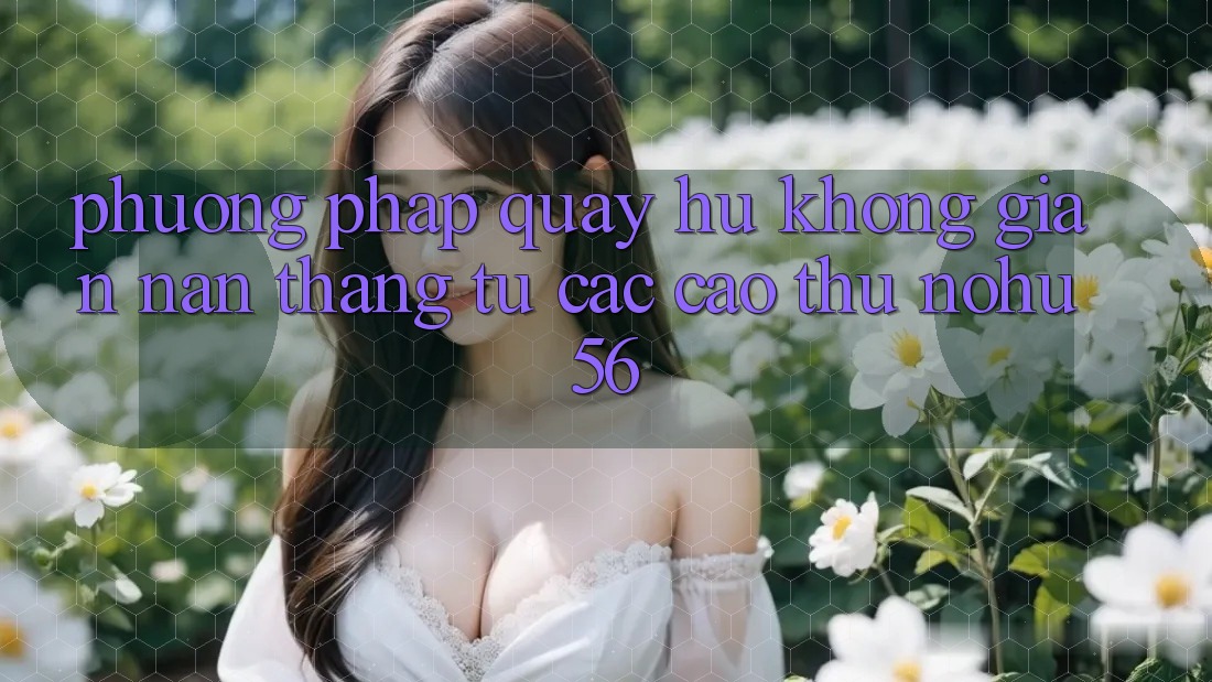 Phương pháp Quay Hũ Không gian nan Thắng Từ Các Cao Thủ nohu56 Phương pháp Quay Hũ Không gian nan Thắng Từ Các Cao Thủ nohu56