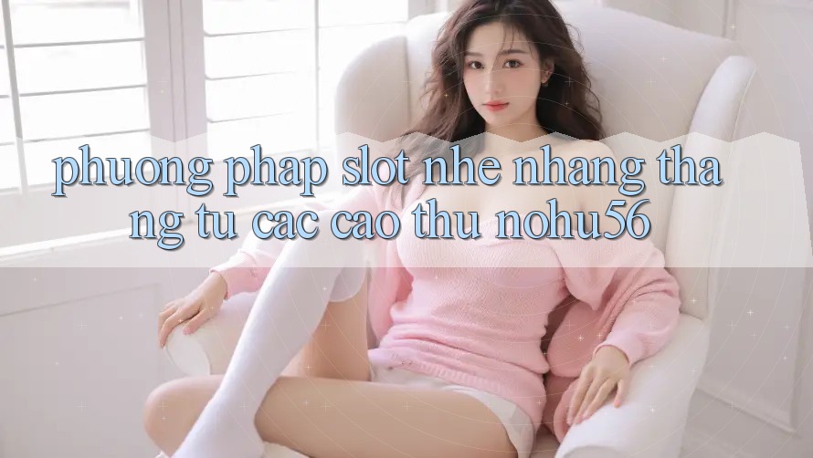 Phương pháp Slot Nhẹ nhàng Thắng Từ Các Cao Thủ nohu56