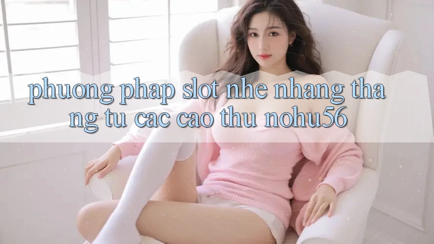 Phương pháp Slot Nhẹ nhàng Thắng Từ Các Cao Thủ nohu56 Phương pháp Slot Nhẹ nhàng Thắng Từ Các Cao Thủ nohu56