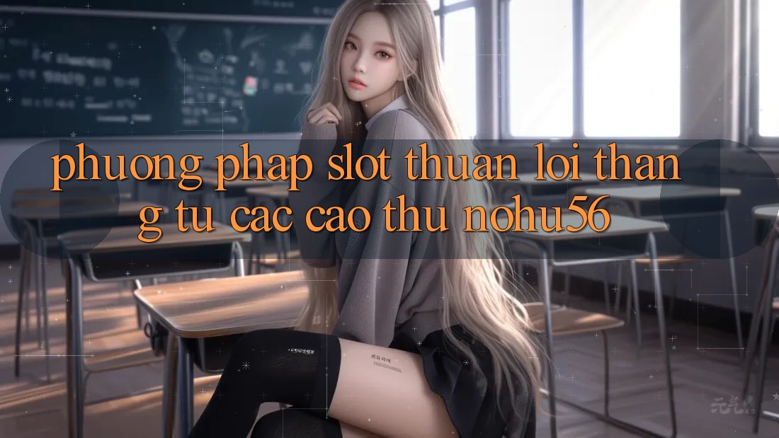 Phương pháp Slot Thuận lợi Thắng Từ Các Cao Thủ nohu56