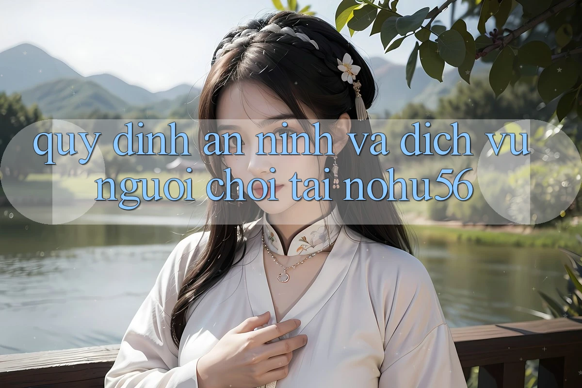 Quy định An ninh Và Dịch Vụ Người chơi Tại nohu56 Quy định An ninh Và Dịch Vụ Người chơi Tại nohu56