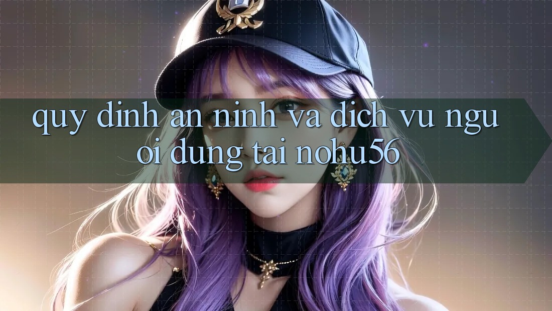 Quy định An ninh Và Dịch Vụ Người dùng Tại nohu56 Quy định An ninh Và Dịch Vụ Người dùng Tại nohu56