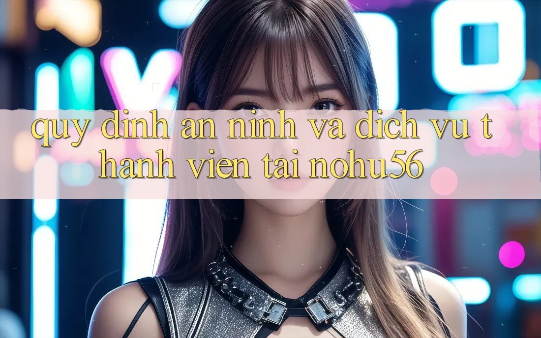 Quy định An ninh Và Dịch Vụ Thành viên Tại nohu56