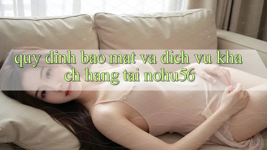 Quy định Bảo Mật Và Dịch Vụ Khách Hàng Tại nohu56 Quy định Bảo Mật Và Dịch Vụ Khách Hàng Tại nohu56