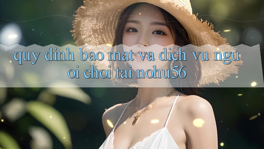 Quy định Bảo Mật Và Dịch Vụ Người chơi Tại nohu56