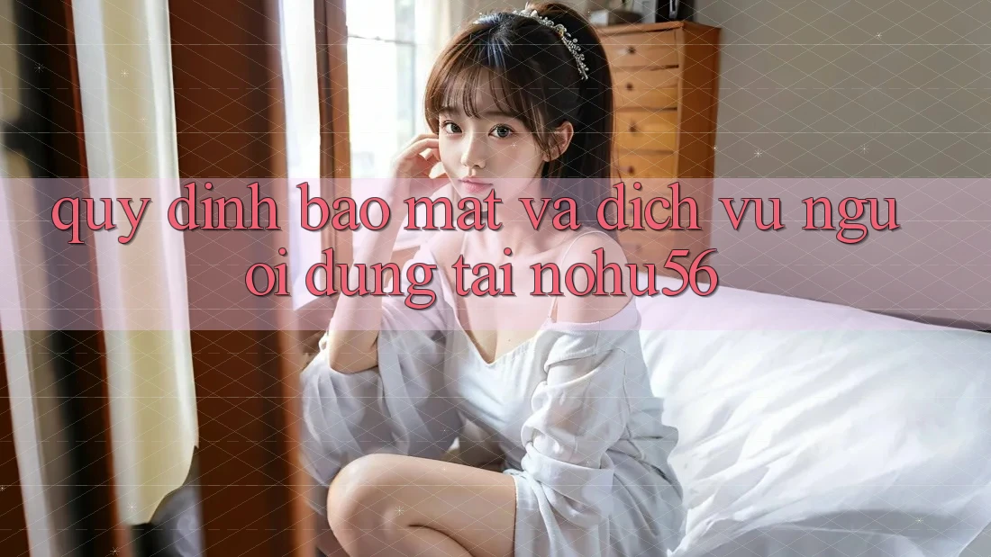 Quy định Bảo Mật Và Dịch Vụ Người dùng Tại nohu56