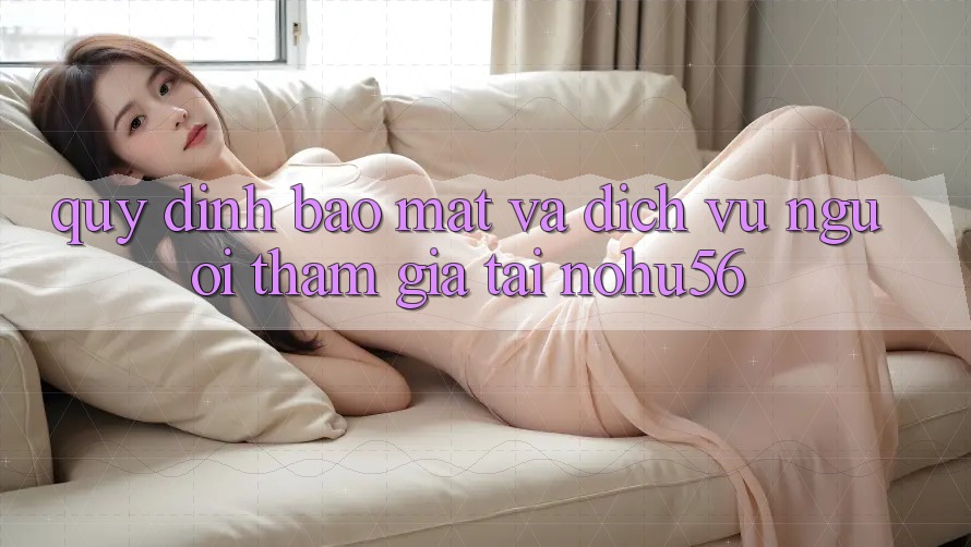 Quy định Bảo Mật Và Dịch Vụ Người tham gia Tại nohu56