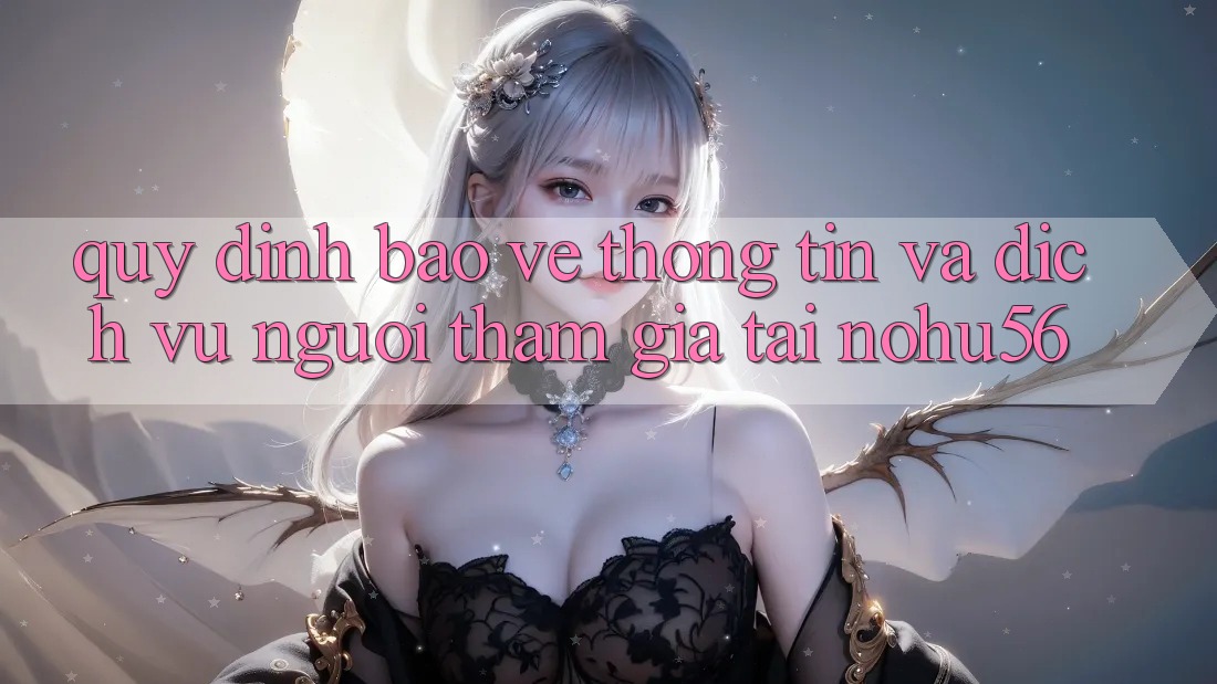 Quy định Bảo vệ thông tin Và Dịch Vụ Người tham gia Tại nohu56