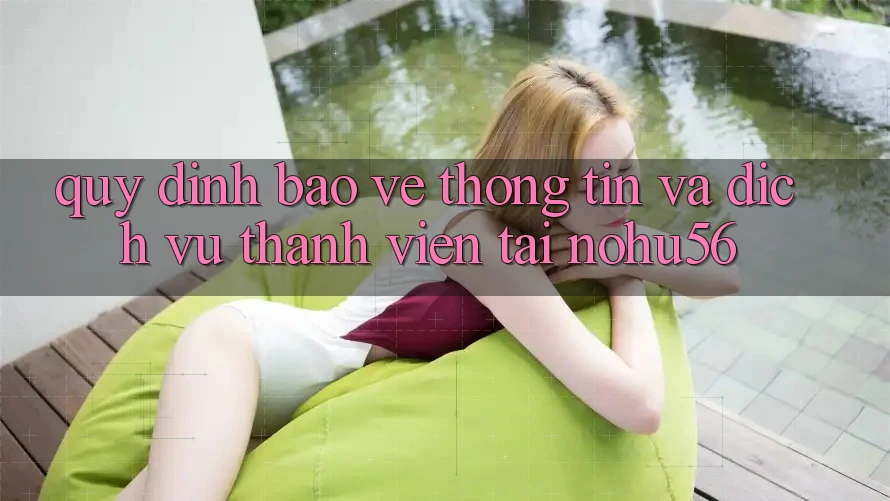 Quy định Bảo vệ thông tin Và Dịch Vụ Thành viên Tại nohu56 Quy định Bảo vệ thông tin Và Dịch Vụ Thành viên Tại nohu56