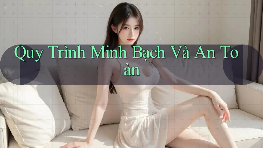 Quy Trình Minh Bạch Và An Toàn Quy Trình Minh Bạch Và An Toàn
