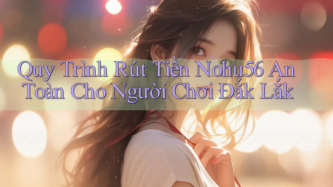 Quy Trình Rút Tiền Nohu56 An Toàn Cho Người Chơi Đắk Lắk Quy Trình Rút Tiền Nohu56 An Toàn Cho Người Chơi Đắk Lắk