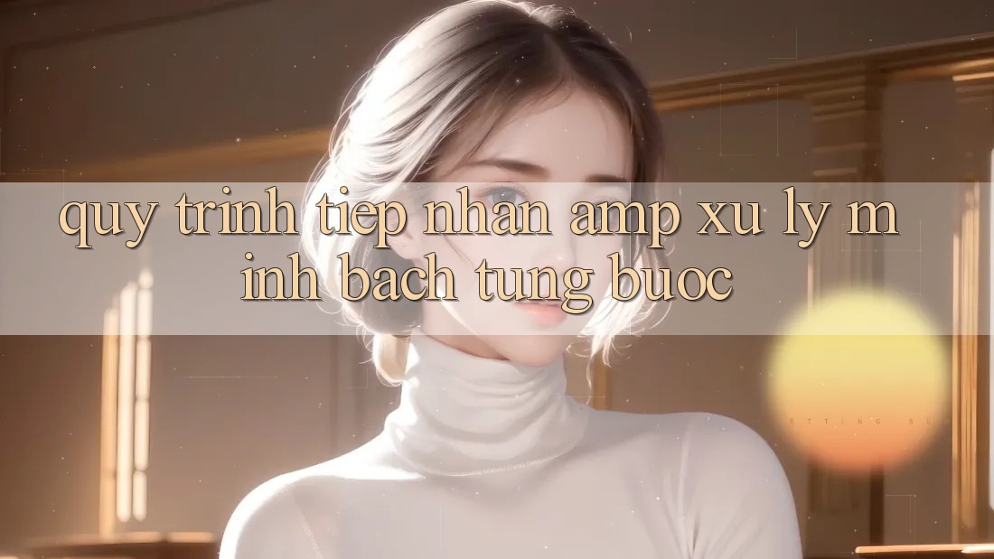 Quy Trình Tiếp Nhận & Xử Lý: Minh Bạch Từng Bước Quy Trình Tiếp Nhận & Xử Lý: Minh Bạch Từng Bước