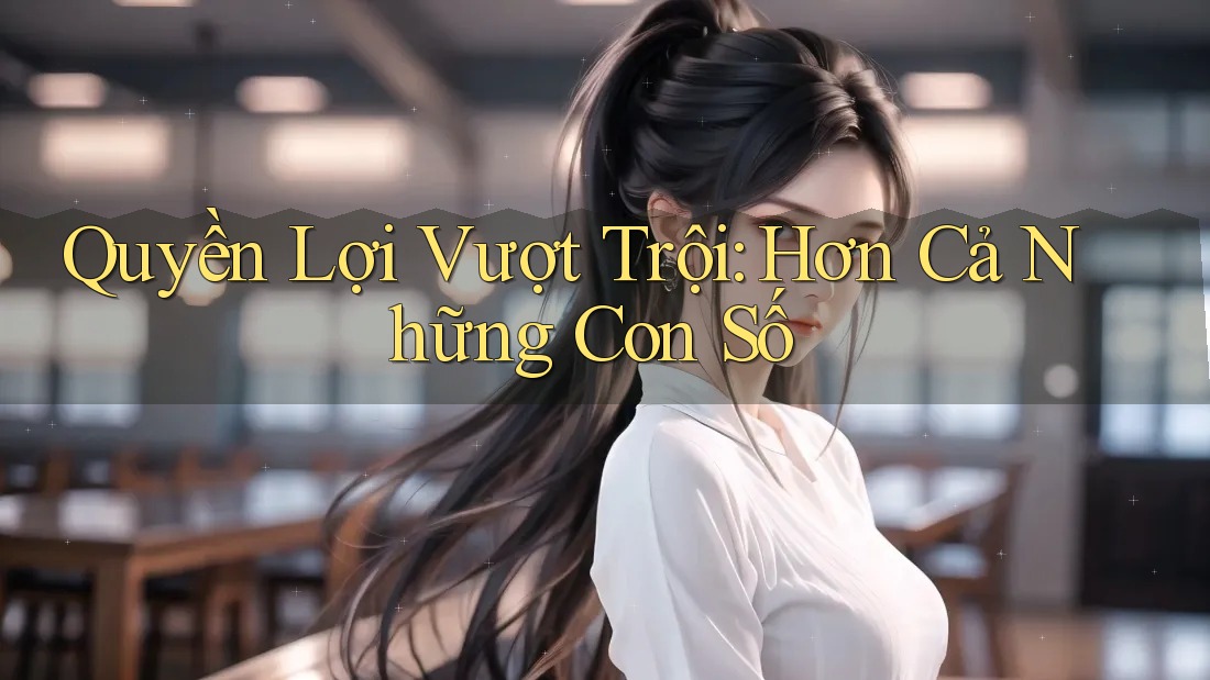 Quyền Lợi Vượt Trội: Hơn Cả Những Con Số Quyền Lợi Vượt Trội: Hơn Cả Những Con Số