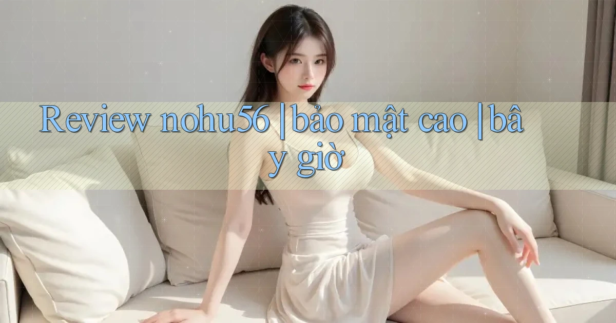 Review nohu56 bảo mật cao bây giờ