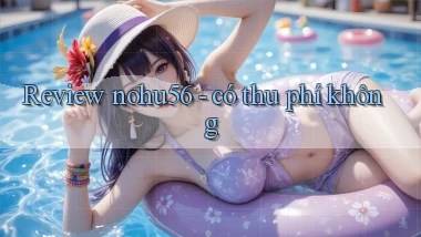 Review nohu56   có thu phí không