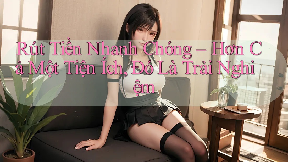 Rút Tiền Nhanh Chóng – Hơn Cả Một Tiện Ích, Đó Là Trải Nghiệm Rút Tiền Nhanh Chóng – Hơn Cả Một Tiện Ích, Đó Là Trải Nghiệm
