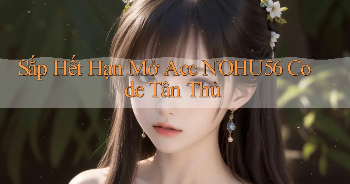 sắp hết hạn mở acc nohu56 code tân thủ